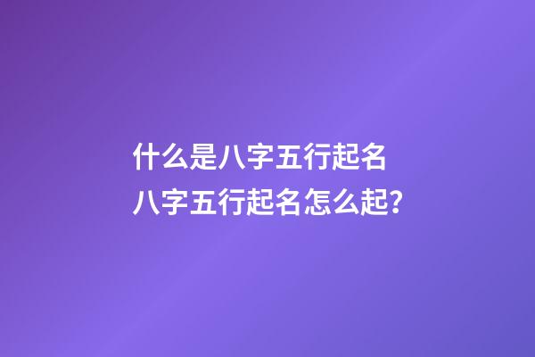 什么是八字五行起名 八字五行起名怎么起？